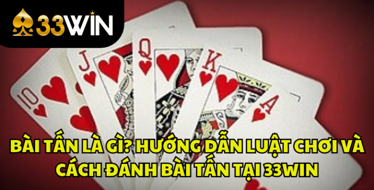 Bài Tấn Là Gì? Luật Chơi Và Cách Đánh Bài Tấn Chi Tiết | 33WIN