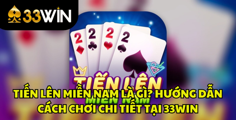 Tiến Lên Miền Nam Là Gì? Luật Chơi Và Cách Chơi Chi Tiết | 33WIN