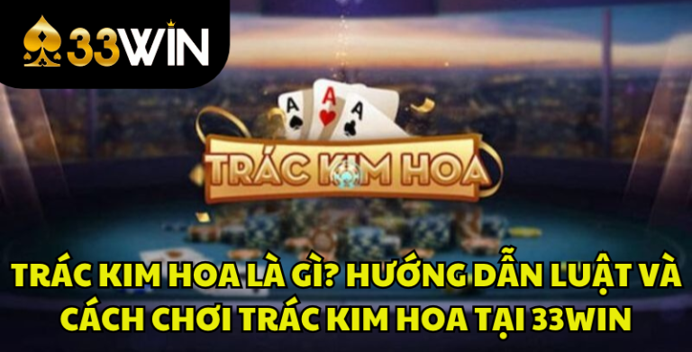 Trác Kim Hoa Là Gì? Luật Chơi Và Cách Chơi Chi Tiết | 33WIN